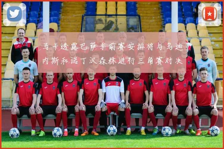 马卡透露巴萨季前赛安排将与乌迪内斯和诺丁汉森林进行三角赛对决