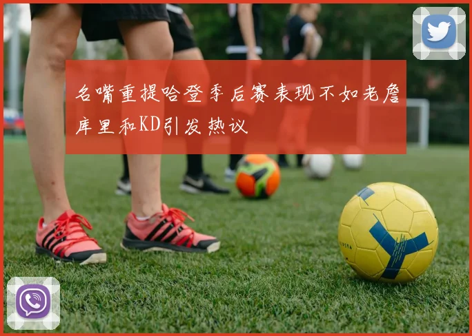 名嘴重提哈登季后赛表现不如老詹库里和KD引发热议