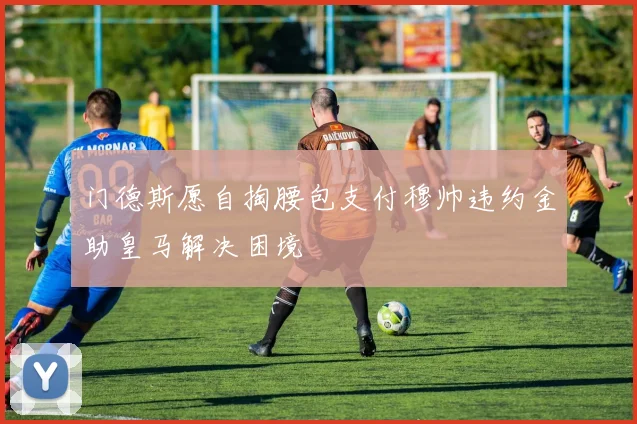 门德斯愿自掏腰包支付穆帅违约金助皇马解决困境
