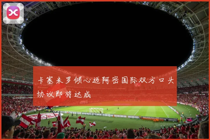 卡塞米罗倾心迈阿密国际双方口头协议即将达成