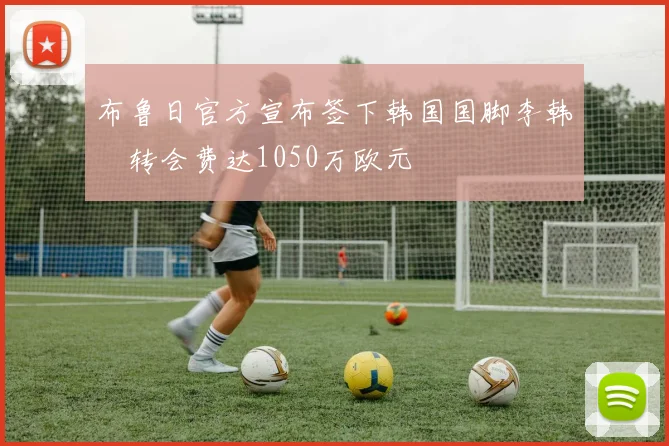 布鲁日官方宣布签下韩国国脚李韩汎转会费达1050万欧元