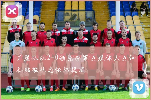 广厦队以2-0领先夺赛点媒体人点评孙铭徽状态依然稳定