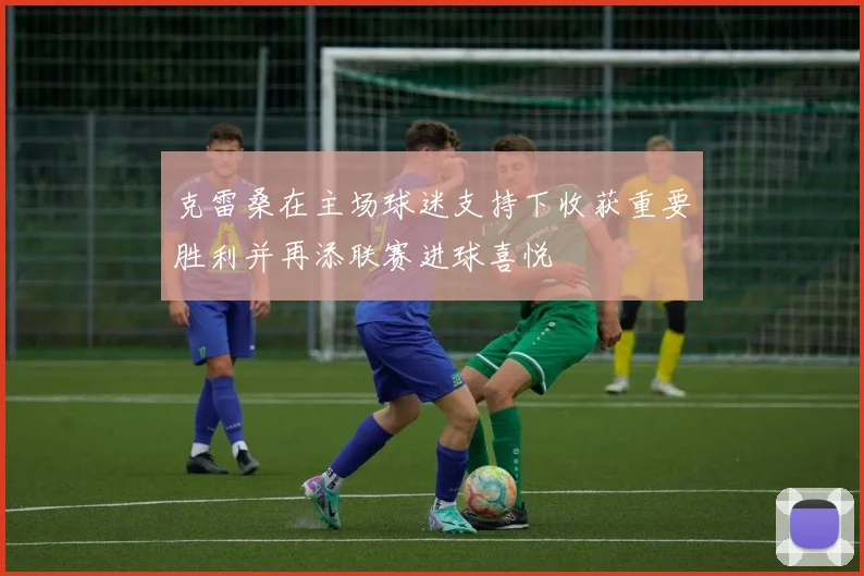 克雷桑在主场球迷支持下收获重要胜利并再添联赛进球喜悦