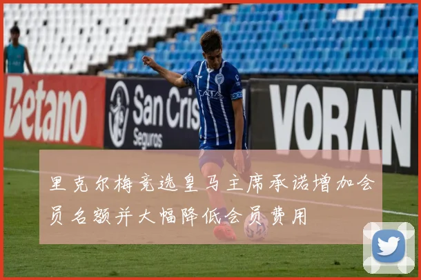 里克尔梅竞选皇马主席承诺增加会员名额并大幅降低会员费用