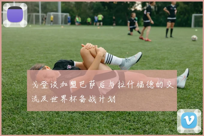 戈登谈加盟巴萨后与拉什福德的交流及世界杯备战计划
