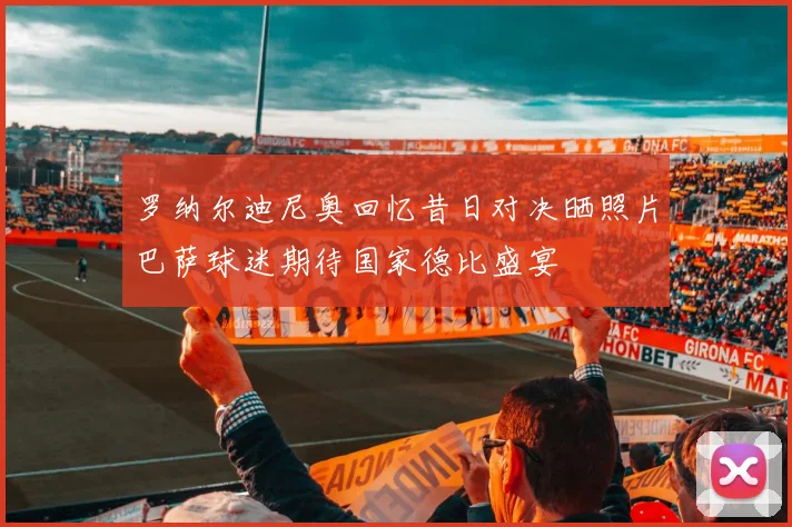 罗纳尔迪尼奥回忆昔日对决晒照片巴萨球迷期待国家德比盛宴