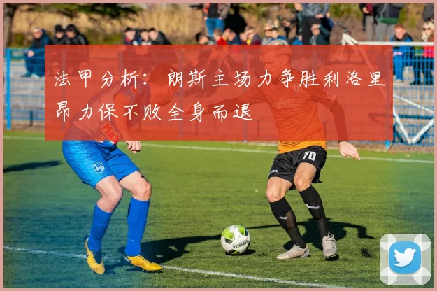 法甲分析：朗斯主场力争胜利洛里昂力保不败全身而退