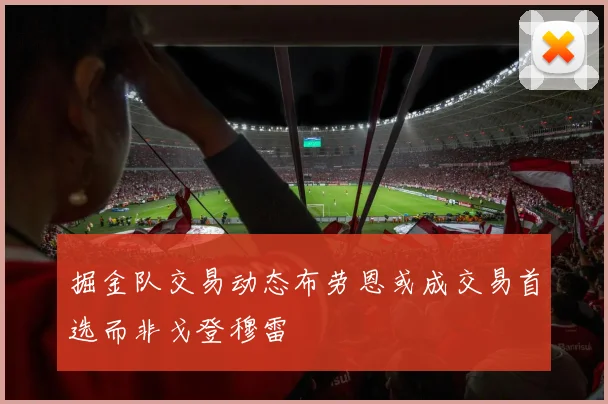 掘金队交易动态布劳恩或成交易首选而非戈登穆雷