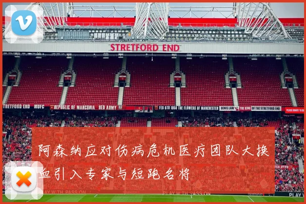阿森纳应对伤病危机医疗团队大换血引入专家与短跑名将