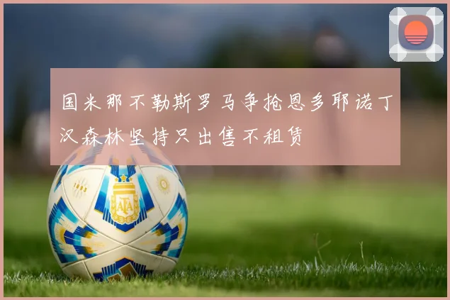 国米那不勒斯罗马争抢恩多耶诺丁汉森林坚持只出售不租赁