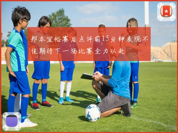 邦本宜裕赛后点评前15分钟表现不佳期待下一场比赛全力以赴