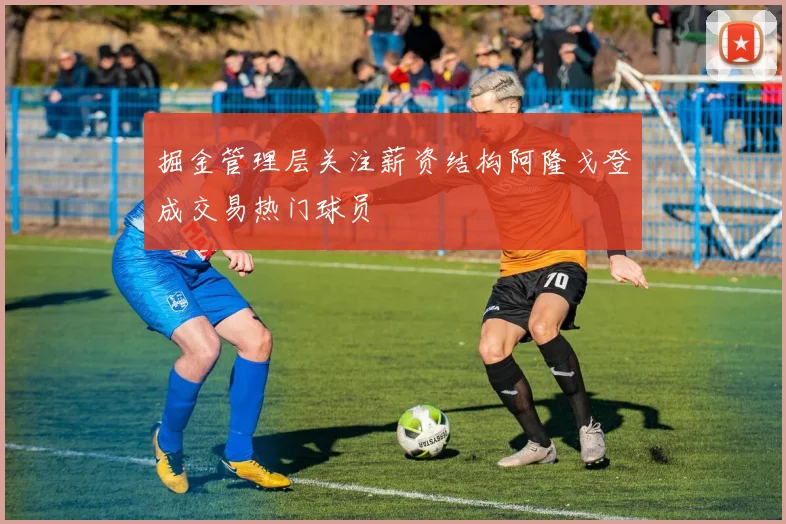 掘金管理层关注薪资结构阿隆戈登成交易热门球员