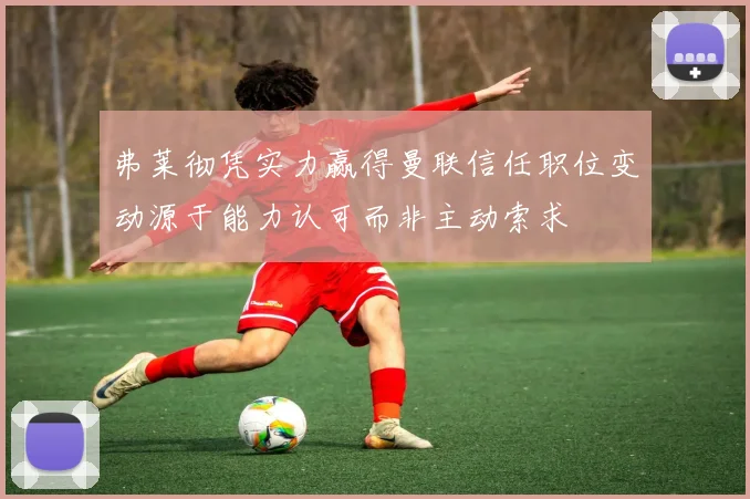 弗莱彻凭实力赢得曼联信任职位变动源于能力认可而非主动索求