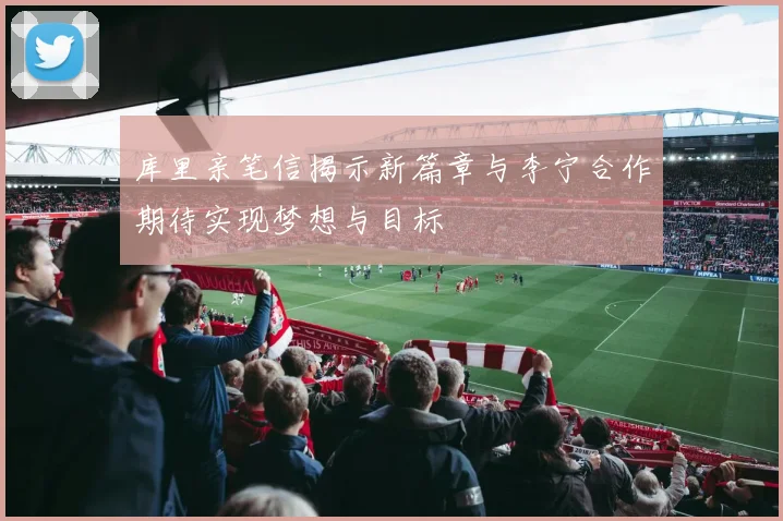 库里亲笔信揭示新篇章与李宁合作期待实现梦想与目标