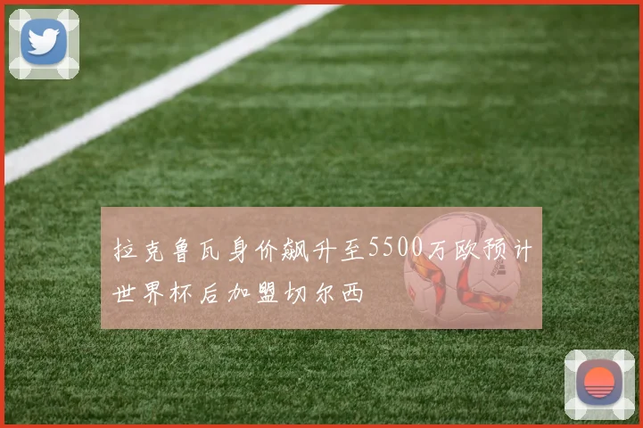 拉克鲁瓦身价飙升至5500万欧预计世界杯后加盟切尔西