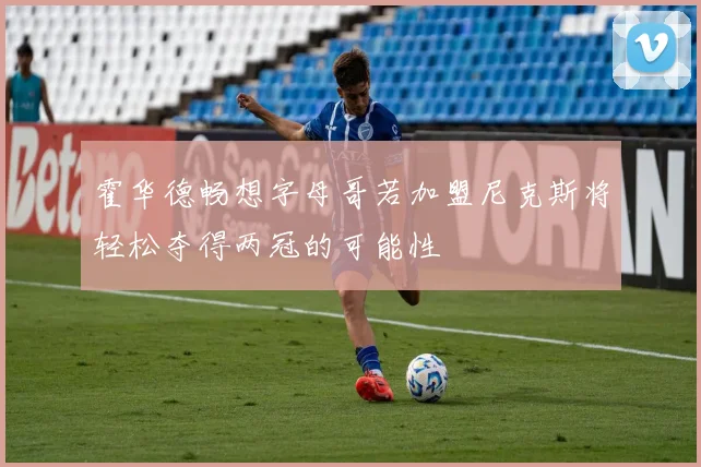 霍华德畅想字母哥若加盟尼克斯将轻松夺得两冠的可能性