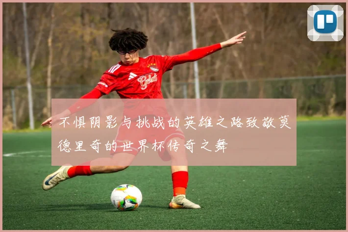 不惧阴影与挑战的英雄之路致敬莫德里奇的世界杯传奇之舞