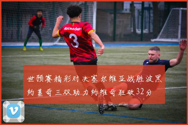 世预赛精彩对决塞尔维亚战胜波黑约基奇三双助力约维奇狂砍32分