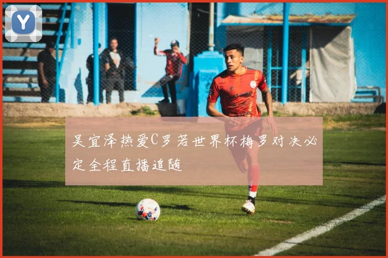 吴宜泽热爱C罗若世界杯梅罗对决必定全程直播追随