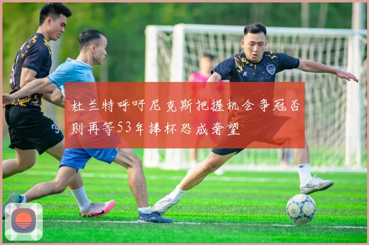 杜兰特呼吁尼克斯把握机会争冠否则再等53年捧杯恐成奢望