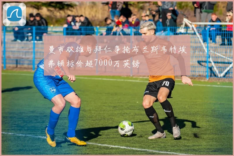 曼市双雄与拜仁争抢布兰斯韦特埃弗顿标价超7000万英镑