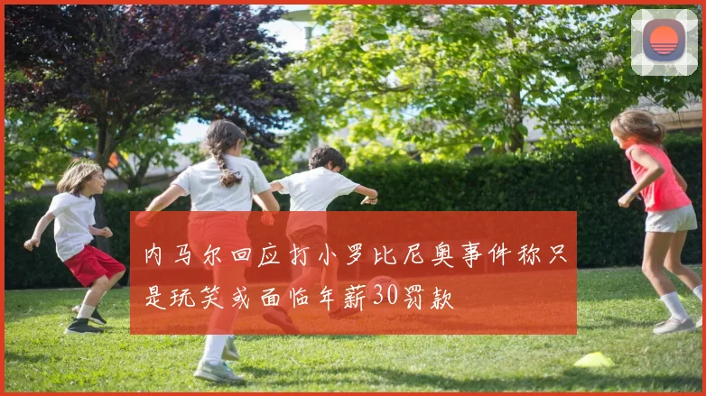 内马尔回应打小罗比尼奥事件称只是玩笑或面临年薪30罚款