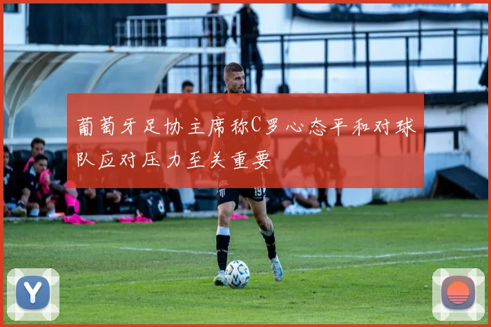 葡萄牙足协主席称C罗心态平和对球队应对压力至关重要