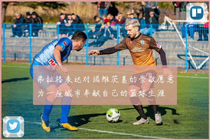 弗拉格表达对诺维茨基的崇敬愿意为一座城市奉献自己的篮球生涯