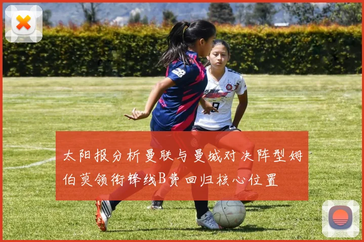 太阳报分析曼联与曼城对决阵型姆伯莫领衔锋线B费回归核心位置