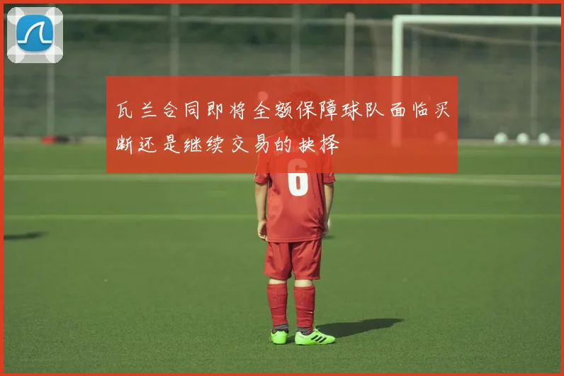 瓦兰合同即将全额保障球队面临买断还是继续交易的抉择