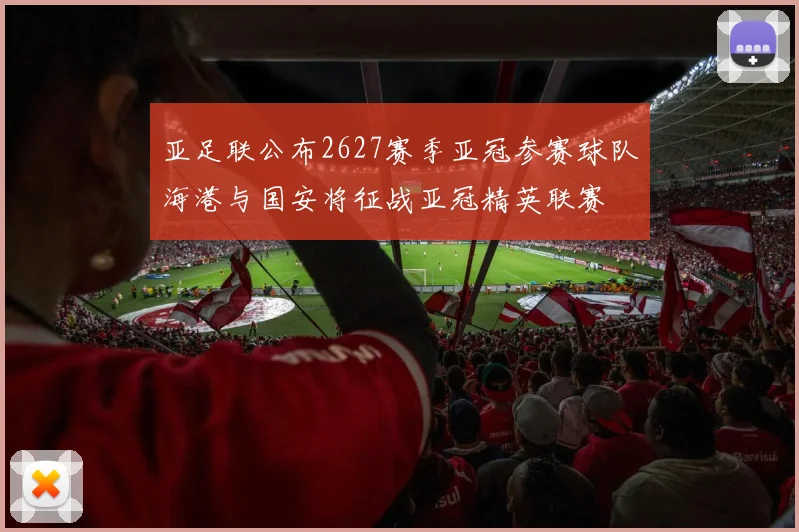 亚足联公布2627赛季亚冠参赛球队海港与国安将征战亚冠精英联赛