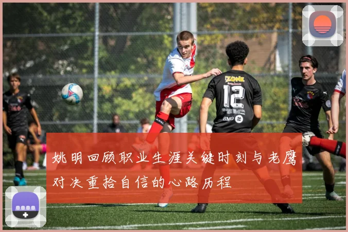 姚明回顾职业生涯关键时刻与老鹰对决重拾自信的心路历程