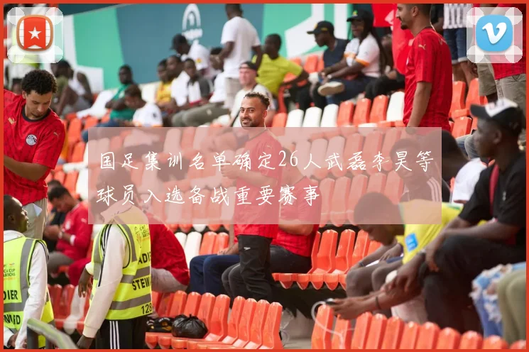 国足集训名单确定26人武磊李昊等球员入选备战重要赛事