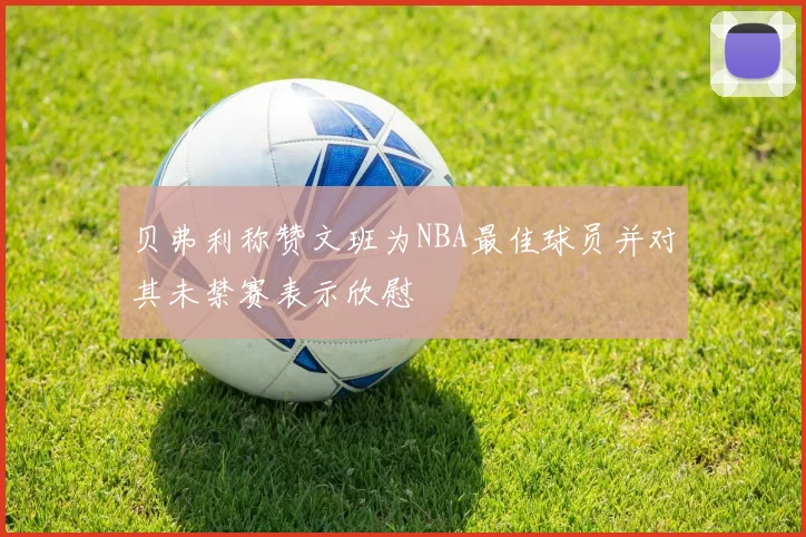 贝弗利称赞文班为NBA最佳球员并对其未禁赛表示欣慰