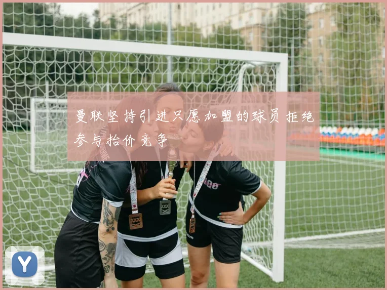 曼联坚持引进只愿加盟的球员拒绝参与抬价竞争