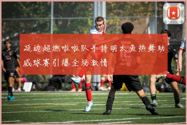 延边超燃啦啦队手持明太鱼热舞助威球赛引爆全场激情