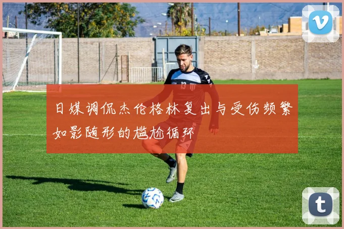 日媒调侃杰伦格林复出与受伤频繁如影随形的尴尬循环