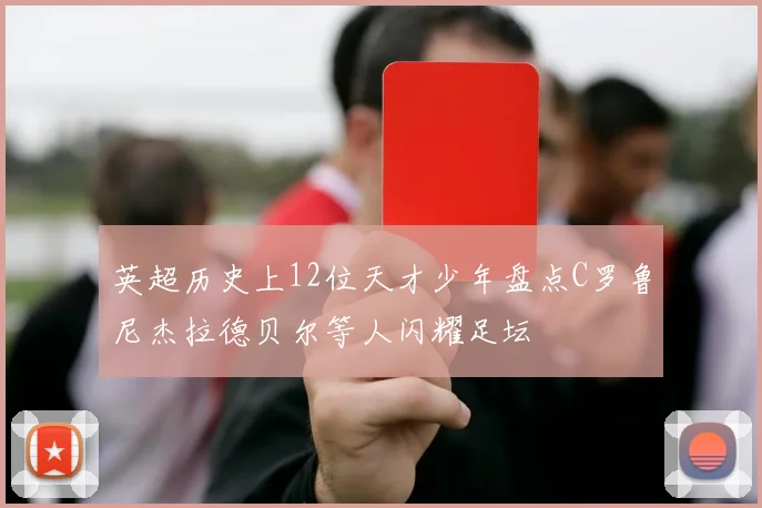 英超历史上12位天才少年盘点C罗鲁尼杰拉德贝尔等人闪耀足坛